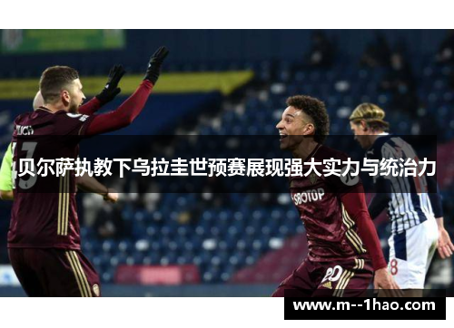 贝尔萨执教下乌拉圭世预赛展现强大实力与统治力 贝尔萨执教下乌拉圭世预赛展现强大实力与统治力