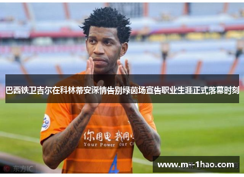 巴西铁卫吉尔在科林蒂安深情告别绿茵场宣告职业生涯正式落幕时刻 巴西铁卫吉尔在科林蒂安深情告别绿茵场宣告职业生涯正式落幕时刻