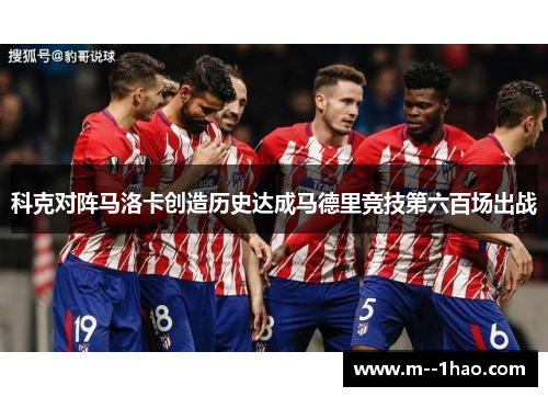 科克对阵马洛卡创造历史达成马德里竞技第六百场出战 科克对阵马洛卡创造历史达成马德里竞技第六百场出战
