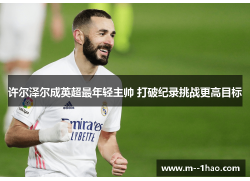 许尔泽尔成英超最年轻主帅 打破纪录挑战更高目标