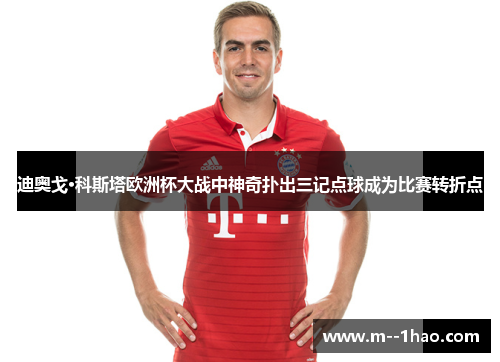 迪奥戈·科斯塔欧洲杯大战中神奇扑出三记点球成为比赛转折点 迪奥戈·科斯塔欧洲杯大战中神奇扑出三记点球成为比赛转折点
