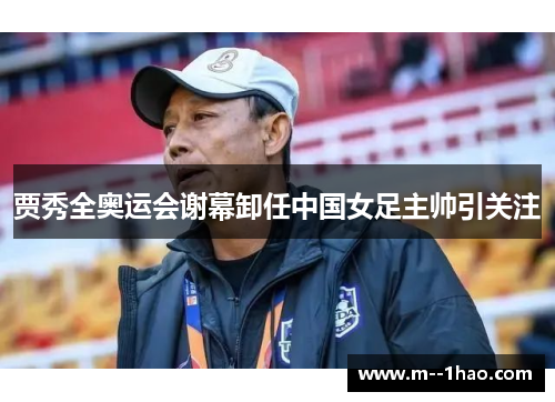 贾秀全奥运会谢幕卸任中国女足主帅引关注